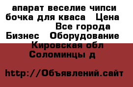 апарат веселие чипси.бочка для кваса › Цена ­ 100 000 - Все города Бизнес » Оборудование   . Кировская обл.,Соломинцы д.